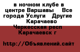 Open Bar в ночном клубе в центре Варшавы! - Все города Услуги » Другие   . Карачаево-Черкесская респ.,Карачаевск г.